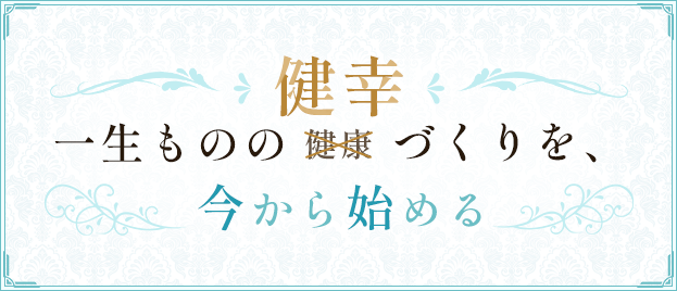 一生ものの「健幸」（✕健康）づくりを、今から始める